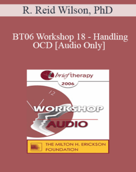 [Audio Only] BT06 Workshop 18 - Handling OCD: The Four Primary Homework Assignments - R. Reid Wilson, PhD