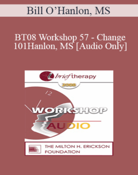 [Audio Only] BT08 Workshop 57 - Change 101: The Seven Ways Change Occurs in Therapy and Life - Bill O’Hanlon, MS